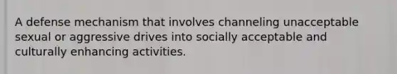 A defense mechanism that involves channeling unacceptable sexual or aggressive drives into socially acceptable and culturally enhancing activities.