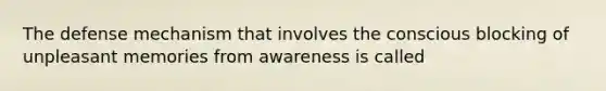 The defense mechanism that involves the conscious blocking of unpleasant memories from awareness is called