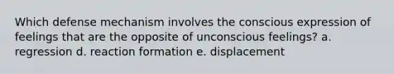 Which defense mechanism involves the conscious expression of feelings that are the opposite of unconscious feelings? a. regression d. reaction formation e. displacement