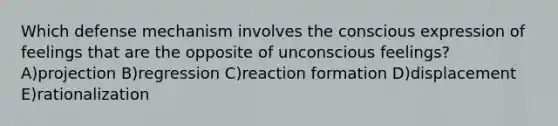 Which defense mechanism involves the conscious expression of feelings that are the opposite of unconscious feelings? A)projection B)regression C)reaction formation D)displacement E)rationalization