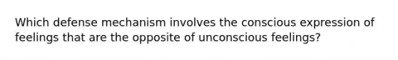 Which defense mechanism involves the conscious expression of feelings that are the opposite of unconscious feelings?