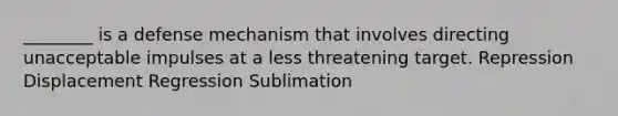 ________ is a defense mechanism that involves directing unacceptable impulses at a less threatening target. Repression Displacement Regression Sublimation