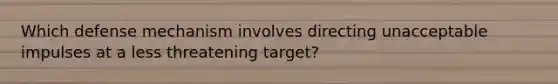 Which defense mechanism involves directing unacceptable impulses at a less threatening target?