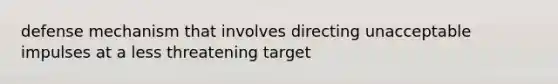 defense mechanism that involves directing unacceptable impulses at a less threatening target