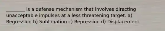 ________ is a defense mechanism that involves directing unacceptable impulses at a less threatening target. a) Regression b) Sublimation c) Repression d) Displacement