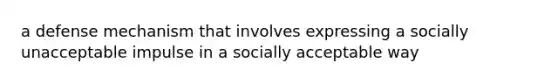 a defense mechanism that involves expressing a socially unacceptable impulse in a socially acceptable way