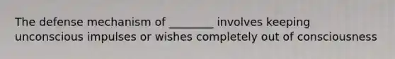 The defense mechanism of ________ involves keeping unconscious impulses or wishes completely out of consciousness