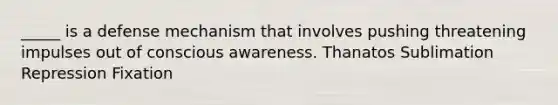 _____ is a defense mechanism that involves pushing threatening impulses out of conscious awareness. Thanatos Sublimation Repression Fixation