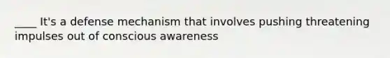 ____ It's a defense mechanism that involves pushing threatening impulses out of conscious awareness