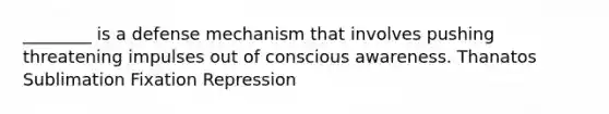 ________ is a defense mechanism that involves pushing threatening impulses out of conscious awareness. Thanatos Sublimation Fixation Repression