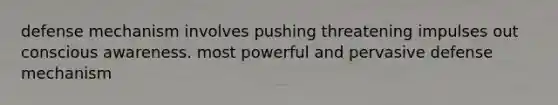 defense mechanism involves pushing threatening impulses out conscious awareness. most powerful and pervasive defense mechanism