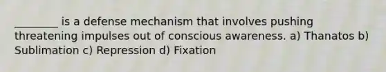 ________ is a defense mechanism that involves pushing threatening impulses out of conscious awareness. a) Thanatos b) Sublimation c) Repression d) Fixation