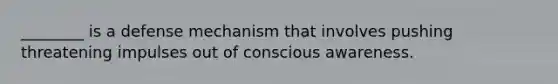 ________ is a defense mechanism that involves pushing threatening impulses out of conscious awareness.