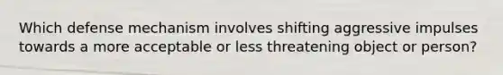 Which defense mechanism involves shifting aggressive impulses towards a more acceptable or less threatening object or person?