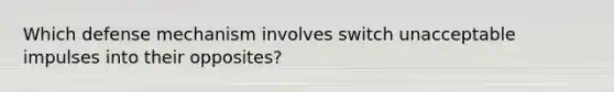 Which defense mechanism involves switch unacceptable impulses into their opposites?