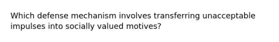 Which defense mechanism involves transferring unacceptable impulses into socially valued motives?