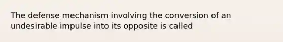 The defense mechanism involving the conversion of an undesirable impulse into its opposite is called