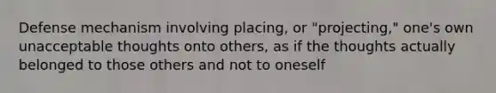 Defense mechanism involving placing, or "projecting," one's own unacceptable thoughts onto others, as if the thoughts actually belonged to those others and not to oneself