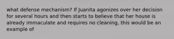 what defense mechanism? If Juanita agonizes over her decision for several hours and then starts to believe that her house is already immaculate and requires no cleaning, this would be an example of