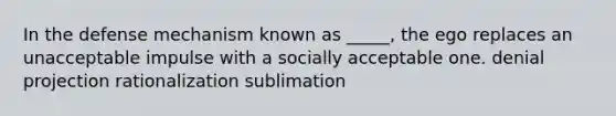 In the defense mechanism known as _____, the ego replaces an unacceptable impulse with a socially acceptable one. denial projection rationalization sublimation