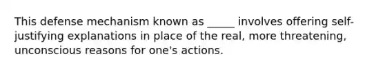 This defense mechanism known as _____ involves offering self-justifying explanations in place of the real, more threatening, unconscious reasons for one's actions.