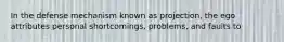 In the defense mechanism known as projection, the ego attributes personal shortcomings, problems, and faults to