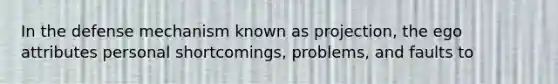 In the defense mechanism known as projection, the ego attributes personal shortcomings, problems, and faults to