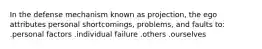 In the defense mechanism known as projection, the ego attributes personal shortcomings, problems, and faults to: .personal factors .individual failure .others .ourselves