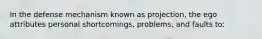 In the defense mechanism known as projection, the ego attributes personal shortcomings, problems, and faults to: