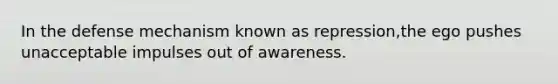 In the defense mechanism known as repression,the ego pushes unacceptable impulses out of awareness.