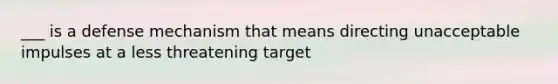 ___ is a defense mechanism that means directing unacceptable impulses at a less threatening target