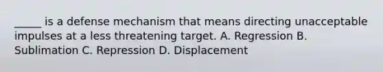 _____ is a defense mechanism that means directing unacceptable impulses at a less threatening target. A. Regression B. Sublimation C. Repression D. Displacement