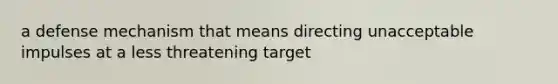 a defense mechanism that means directing unacceptable impulses at a less threatening target