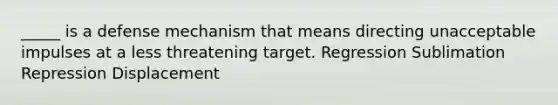 _____ is a defense mechanism that means directing unacceptable impulses at a less threatening target. Regression Sublimation Repression Displacement