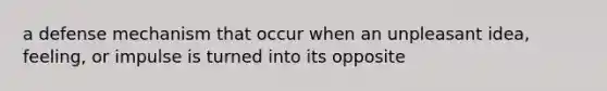 a defense mechanism that occur when an unpleasant idea, feeling, or impulse is turned into its opposite