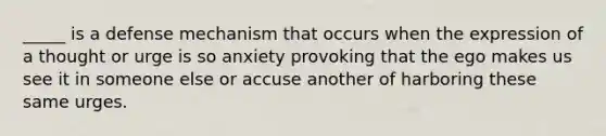 _____ is a defense mechanism that occurs when the expression of a thought or urge is so anxiety provoking that the ego makes us see it in someone else or accuse another of harboring these same urges.