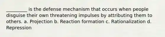 _________ is the defense mechanism that occurs when people disguise their own threatening impulses by attributing them to others. a. Projection b. Reaction formation c. Rationalization d. Repression