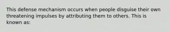 This defense mechanism occurs when people disguise their own threatening impulses by attributing them to others. This is known as: