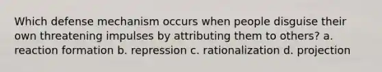 Which defense mechanism occurs when people disguise their own threatening impulses by attributing them to others? a. reaction formation b. repression c. rationalization d. projection