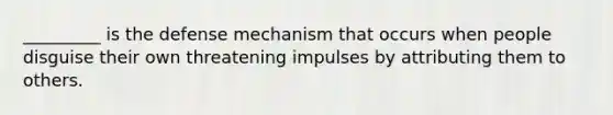 _________ is the defense mechanism that occurs when people disguise their own threatening impulses by attributing them to others.