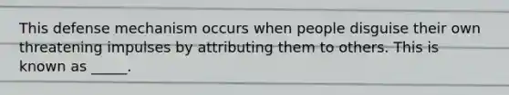 This defense mechanism occurs when people disguise their own threatening impulses by attributing them to others. This is known as _____.