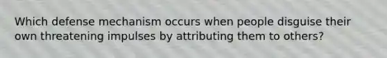 Which defense mechanism occurs when people disguise their own threatening impulses by attributing them to others?