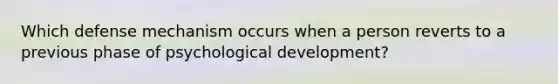 Which defense mechanism occurs when a person reverts to a previous phase of psychological development?