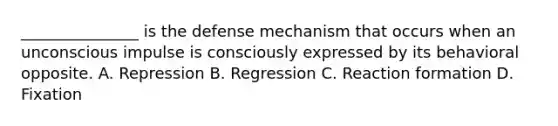 _______________ is the defense mechanism that occurs when an unconscious impulse is consciously expressed by its behavioral opposite. A. Repression B. Regression C. Reaction formation D. Fixation