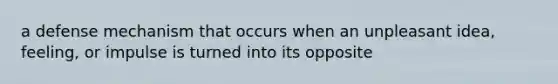 a defense mechanism that occurs when an unpleasant idea, feeling, or impulse is turned into its opposite