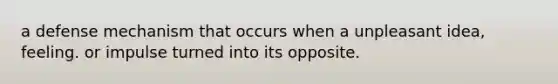 a defense mechanism that occurs when a unpleasant idea, feeling. or impulse turned into its opposite.