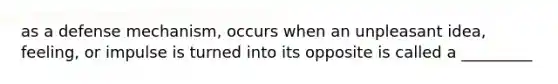 as a defense mechanism, occurs when an unpleasant idea, feeling, or impulse is turned into its opposite is called a _________