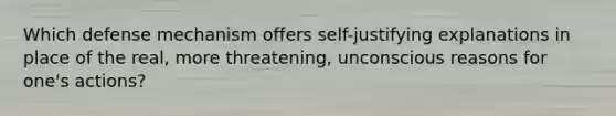 Which defense mechanism offers self-justifying explanations in place of the real, more threatening, unconscious reasons for one's actions?