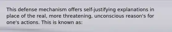 This defense mechanism offers self-justifying explanations in place of the real, more threatening, unconscious reason's for one's actions. This is known as: