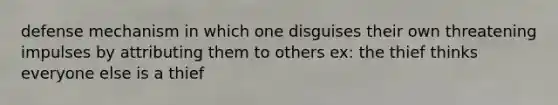 defense mechanism in which one disguises their own threatening impulses by attributing them to others ex: the thief thinks everyone else is a thief